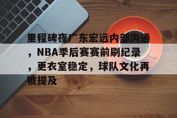 里程碑夜广东宏远内部沟通，NBA季后赛赛前刷纪录，更衣室稳定，球队文化再被提及的简单介绍