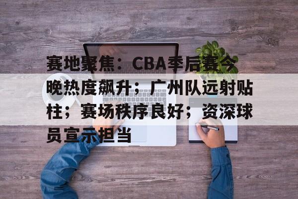 包含赛地聚焦：CBA季后赛今晚热度飙升；广州队远射贴柱；赛场秩序良好；资深球员宣示担当的词条-亚博体育下载