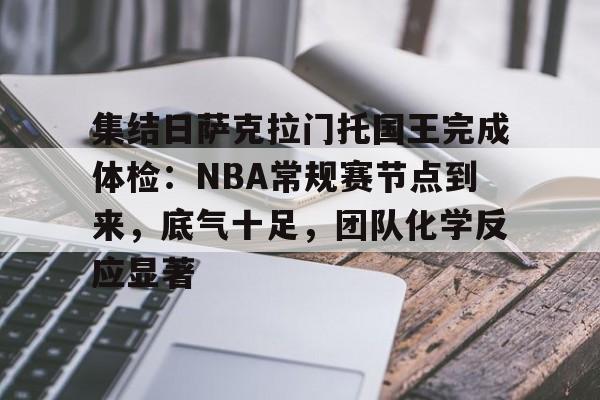 集结日萨克拉门托国王完成体检：NBA常规赛节点到来，底气十足，团队化学反应显著的简单介绍-开云
