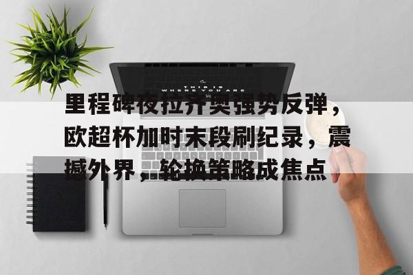 关于里程碑夜拉齐奥强势反弹，欧超杯加时末段刷纪录，震撼外界，轮换策略成焦点的信息-亚博APP